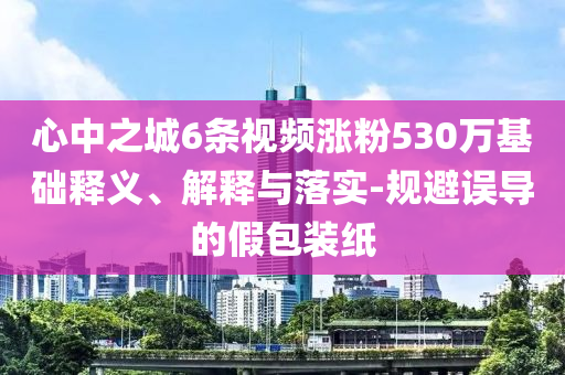 心中之城6條視頻漲粉530萬基礎(chǔ)釋義、解釋與落實-規(guī)避誤導(dǎo)的假包裝紙