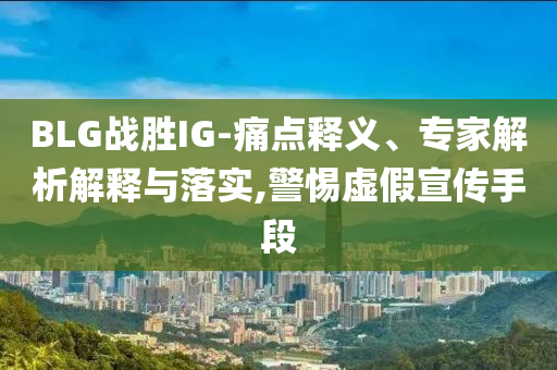 BLG戰(zhàn)勝IG-痛點釋義、專家解析解釋與落實,警惕虛假宣傳手段