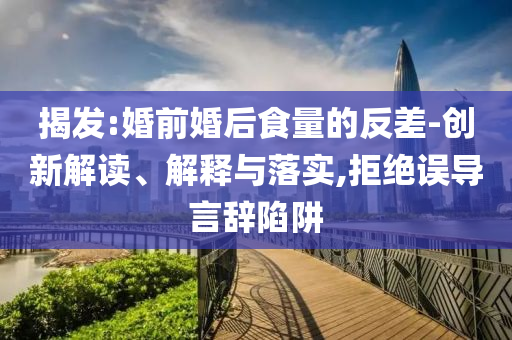 揭發(fā):婚前婚后食量的反差-創(chuàng)新解讀、解釋與落實,拒絕誤導(dǎo)言辭陷阱