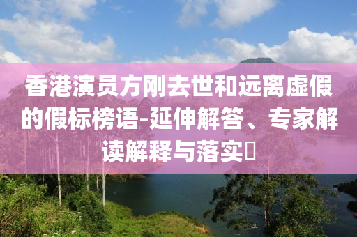 香港演員方剛?cè)ナ篮瓦h(yuǎn)離虛假的假標(biāo)榜語-延伸解答、專家解讀解釋與落實?
