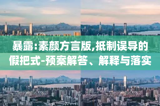 暴露:素顏方言版,抵制誤導(dǎo)的假把式-預(yù)案解答、解釋與落實