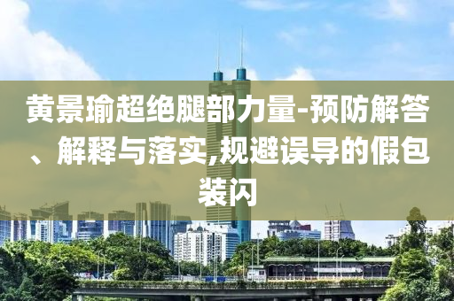 黃景瑜超絕腿部力量-預防解答、解釋與落實,規(guī)避誤導的假包裝閃