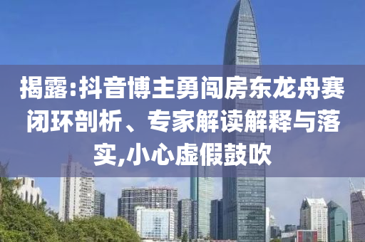 揭露:抖音博主勇闖房東龍舟賽閉環(huán)剖析、專家解讀解釋與落實,小心虛假鼓吹