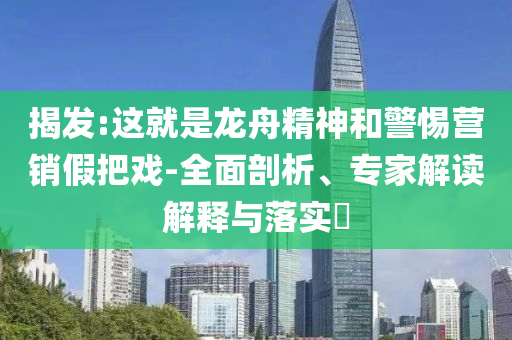 揭發(fā):這就是龍舟精神和警惕營銷假把戲-全面剖析、專家解讀解釋與落實?