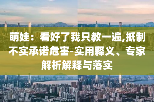 萌娃：看好了我只教一遍,抵制不實承諾危害-實用釋義、專家解析解釋與落實