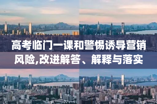 高考臨門一課和警惕誘導營銷風險,改進解答、解釋與落實