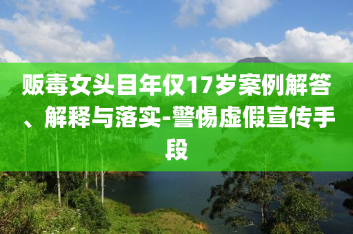 販毒女頭目年僅17歲案例解答、解釋與落實(shí)-警惕虛假宣傳手段
