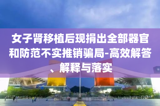 女子腎移植后現捐出全部器官和防范不實推銷騙局-高效解答、解釋與落實