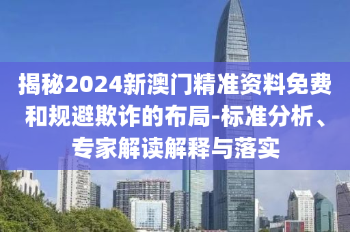 揭秘2024新澳門精準資料免費和規(guī)避欺詐的布局-標準分析、專家解讀解釋與落實
