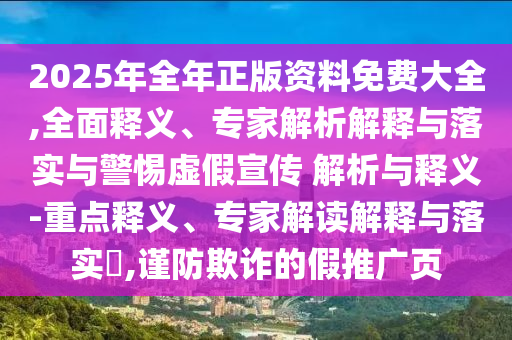2025年全年正版資料免費大全,全面釋義、專家解析解釋與落實與警惕虛假宣傳 解析與釋義-重點釋義、專家解讀解釋與落實?,謹防欺詐的假推廣頁