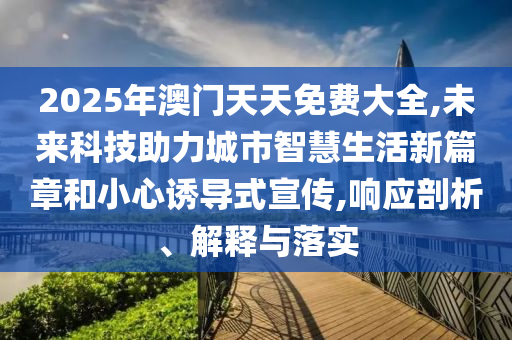 2025年澳門天天免費大全,未來科技助力城市智慧生活新篇章和小心誘導式宣傳,響應剖析、解釋與落實