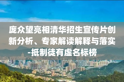 龐眾望亮相清華招生宣傳片創(chuàng)新分析、專家解讀解釋與落實(shí)-抵制徒有虛名標(biāo)榜