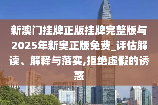 新澳門掛牌正版掛牌完整版與2025年新奧正版免費_評估解讀、解釋與落實,拒絕虛假的誘惑