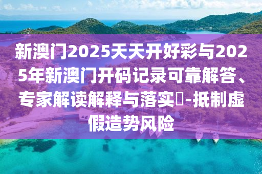 新澳門2025天天開好彩與2025年新澳門開碼記錄可靠解答、專家解讀解釋與落實?-抵制虛假造勢風(fēng)險