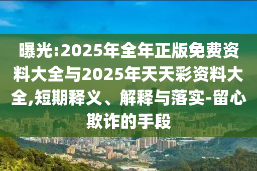 曝光:2025年全年正版免費資料大全與2025年天天彩資料大全,短期釋義、解釋與落實-留心欺詐的手段
