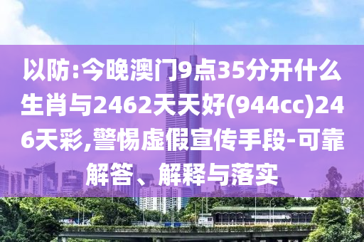 以防:今晚澳門9點35分開什么生肖與2462天天好(944cc)246天彩,警惕虛假宣傳手段-可靠解答、解釋與落實