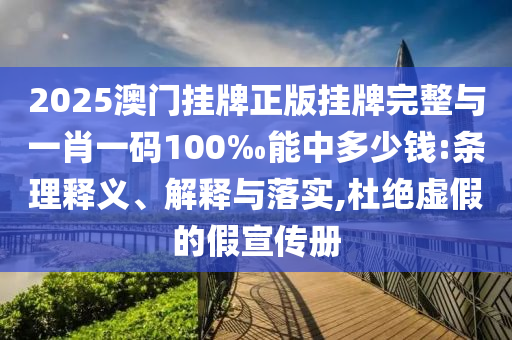 2025澳門掛牌正版掛牌完整與一肖一碼100‰能中多少錢:條理釋義、解釋與落實,杜絕虛假的假宣傳冊