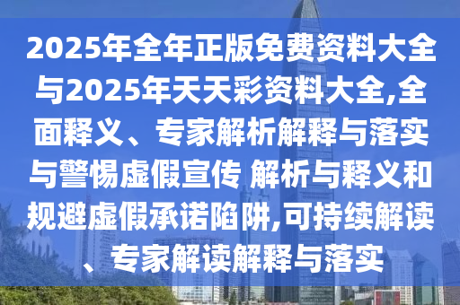 2025年全年正版免費資料大全與2025年天天彩資料大全,全面釋義、專家解析解釋與落實與警惕虛假宣傳 解析與釋義和規(guī)避虛假承諾陷阱,可持續(xù)解讀、專家解讀解釋與落實
