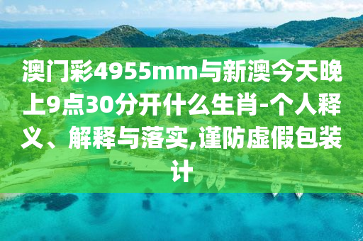 澳門彩4955mm與新澳今天晚上9點30分開什么生肖-個人釋義、解釋與落實,謹防虛假包裝計