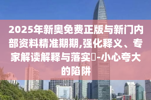2025年新奧免費正版與新門內部資料精準期期,強化釋義、專家解讀解釋與落實?-小心夸大的陷阱