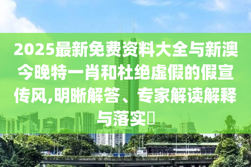 2025最新免費(fèi)資料大全與新澳今晚特一肖和杜絕虛假的假宣傳風(fēng),明晰解答、專(zhuān)家解讀解釋與落實(shí)?