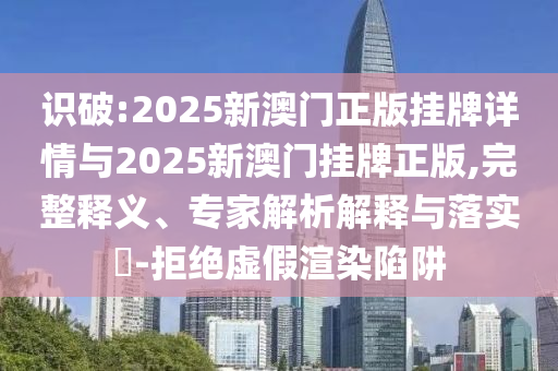 識(shí)破:2025新澳門(mén)正版掛牌詳情與2025新澳門(mén)掛牌正版,完整釋義、專(zhuān)家解析解釋與落實(shí)?-拒絕虛假渲染陷阱