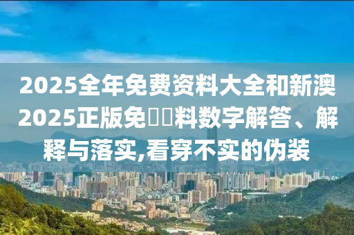 2025全年免費資料大全和新澳2025正版免費資料數(shù)字解答、解釋與落實,看穿不實的偽裝