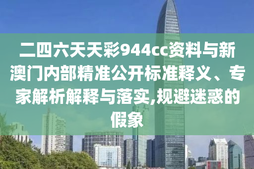 二四六天天彩944cc資料與新澳門內(nèi)部精準公開標準釋義、專家解析解釋與落實,規(guī)避迷惑的假象