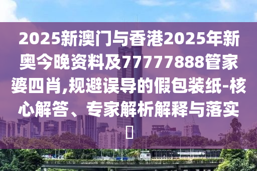2025新澳門與香港2025年新奧今晚資料及77777888管家婆四肖,規(guī)避誤導(dǎo)的假包裝紙-核心解答、專家解析解釋與落實(shí)?