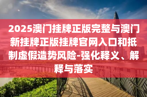 2025澳門掛牌正版完整與澳門新掛牌正版掛牌官網(wǎng)入口和抵制虛假造勢風(fēng)險(xiǎn)-強(qiáng)化釋義、解釋與落實(shí)
