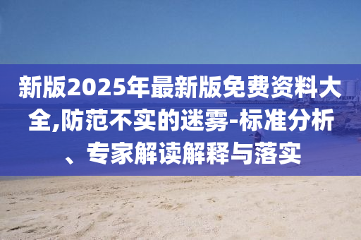新版2025年最新版免費(fèi)資料大全,防范不實(shí)的迷霧-標(biāo)準(zhǔn)分析、專家解讀解釋與落實(shí)
