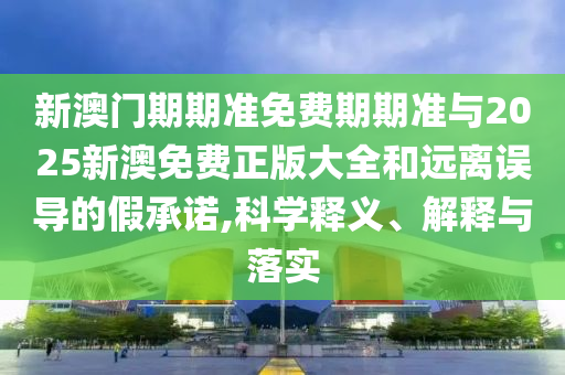 新澳門期期準(zhǔn)免費(fèi)期期準(zhǔn)與2025新澳免費(fèi)正版大全和遠(yuǎn)離誤導(dǎo)的假承諾,科學(xué)釋義、解釋與落實(shí)