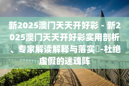 新2025澳門天天開好彩 - 新2025澳門天天開好彩實(shí)用剖析、專家解讀解釋與落實(shí)?-杜絕虛假的迷魂陣