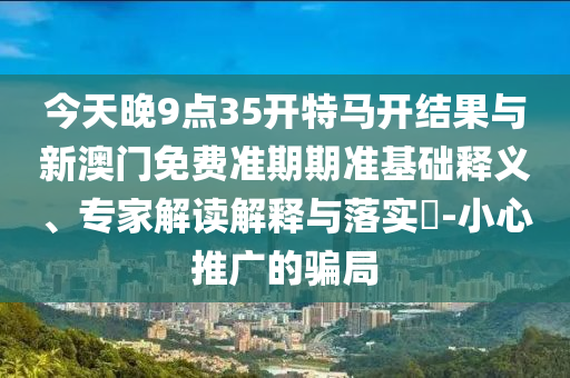 今天晚9點(diǎn)35開特馬開結(jié)果與新澳門免費(fèi)準(zhǔn)期期準(zhǔn)基礎(chǔ)釋義、專家解讀解釋與落實(shí)?-小心推廣的騙局