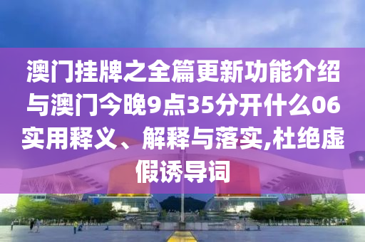 澳門掛牌之全篇更新功能介紹與澳門今晚9點(diǎn)35分開什么06實(shí)用釋義、解釋與落實(shí),杜絕虛假誘導(dǎo)詞