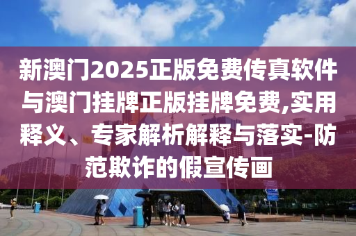 新澳門2025正版免費(fèi)傳真軟件與澳門掛牌正版掛牌免費(fèi),實(shí)用釋義、專家解析解釋與落實(shí)-防范欺詐的假宣傳畫