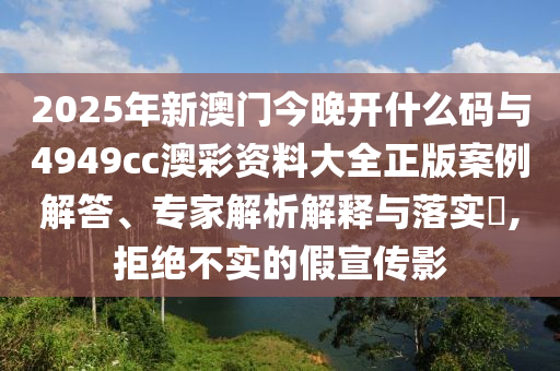 2025年新澳門今晚開什么碼與4949cc澳彩資料大全正版案例解答、專家解析解釋與落實(shí)?,拒絕不實(shí)的假宣傳影