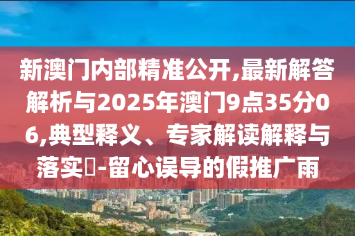 新澳門內部精準公開,最新解答解析與2025年澳門9點35分06,典型釋義、專家解讀解釋與落實?-留心誤導的假推廣雨