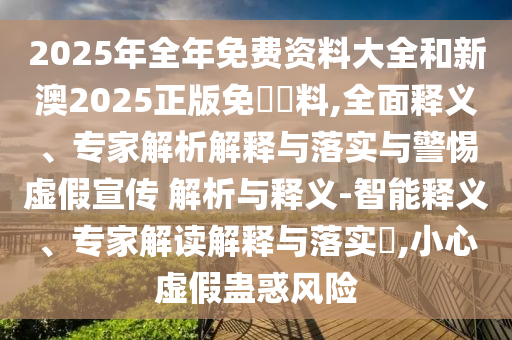 2025年全年免費(fèi)資料大全和新澳2025正版免費(fèi)資料,全面釋義、專家解析解釋與落實(shí)與警惕虛假宣傳 解析與釋義-智能釋義、專家解讀解釋與落實(shí)?,小心虛假蠱惑風(fēng)險