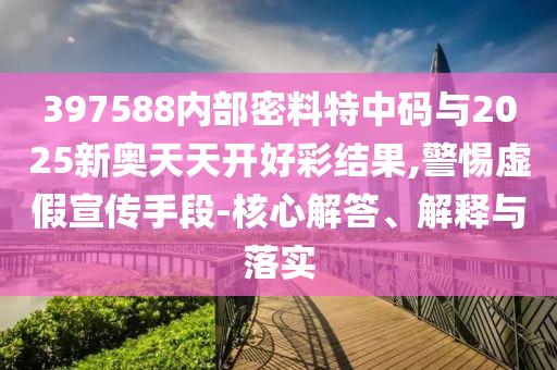 397588內(nèi)部密料特中碼與2025新奧天天開好彩結(jié)果,警惕虛假宣傳手段-核心解答、解釋與落實(shí)
