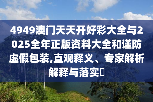 4949澳門天天開好彩大全與2025全年正版資料大全和謹(jǐn)防虛假包裝,直觀釋義、專家解析解釋與落實(shí)?