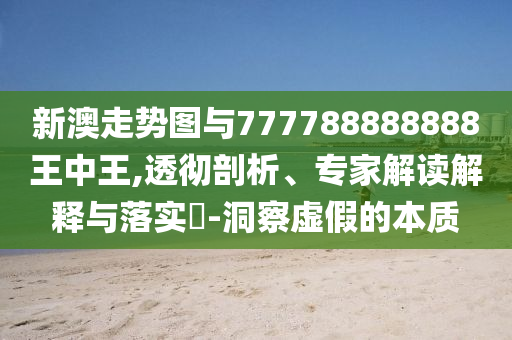 新澳走勢圖與777788888888王中王,透徹剖析、專家解讀解釋與落實(shí)?-洞察虛假的本質(zhì)