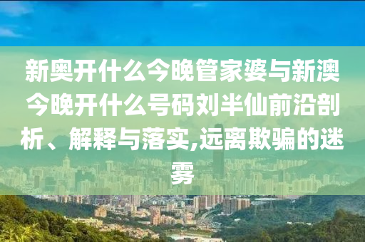 新奧開什么今晚管家婆與新澳今晚開什么號碼劉半仙前沿剖析、解釋與落實(shí),遠(yuǎn)離欺騙的迷霧
