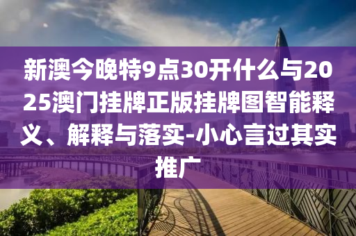 新澳今晚特9點(diǎn)30開什么與2025澳門掛牌正版掛牌圖智能釋義、解釋與落實(shí)-小心言過其實(shí)推廣