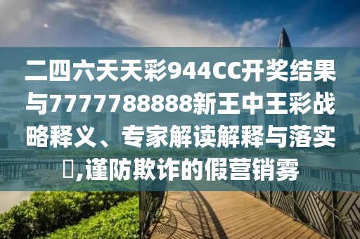 二四六天天彩944CC開獎結(jié)果與7777788888新王中王彩戰(zhàn)略釋義、專家解讀解釋與落實(shí)?,謹(jǐn)防欺詐的假營銷霧