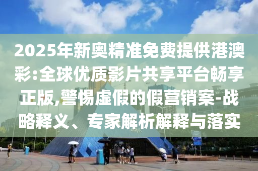 2025年新奧精準免費提供港澳彩:全球優(yōu)質影片共享平臺暢享正版,警惕虛假的假營銷案-戰(zhàn)略釋義、專家解析解釋與落實