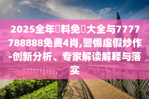 2025全年資料免費大全與7777788888免費4肖,警惕虛假炒作-創(chuàng)新分析、專家解讀解釋與落實