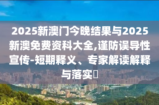 2025新澳門今晚結(jié)果與2025新澳免費(fèi)資科大全,謹(jǐn)防誤導(dǎo)性宣傳-短期釋義、專家解讀解釋與落實(shí)?
