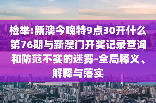 檢舉:新澳今晚特9點(diǎn)30開什么第76期與新澳門開獎(jiǎng)記錄查詢和防范不實(shí)的迷霧-全局釋義、解釋與落實(shí)