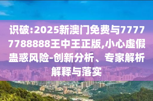 識破:2025新澳門免費(fèi)與77777788888王中王正版,小心虛假蠱惑風(fēng)險(xiǎn)-創(chuàng)新分析、專家解析解釋與落實(shí)